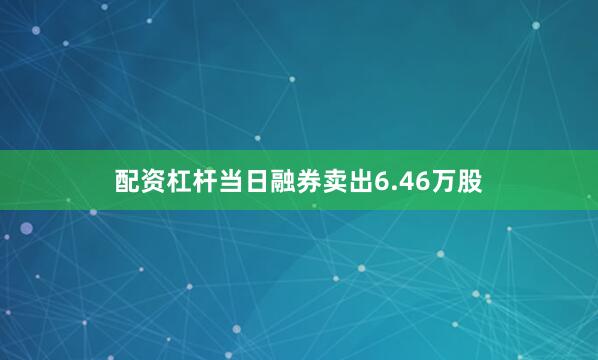 配资杠杆当日融券卖出6.46万股