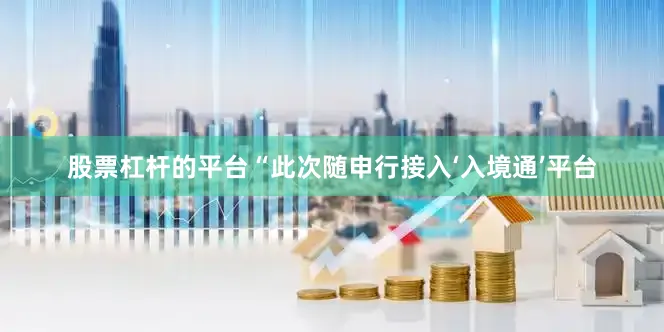 股票杠杆的平台“此次随申行接入‘入境通’平台
