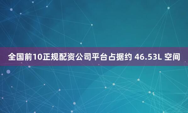 全国前10正规配资公司平台占据约 46.53L 空间