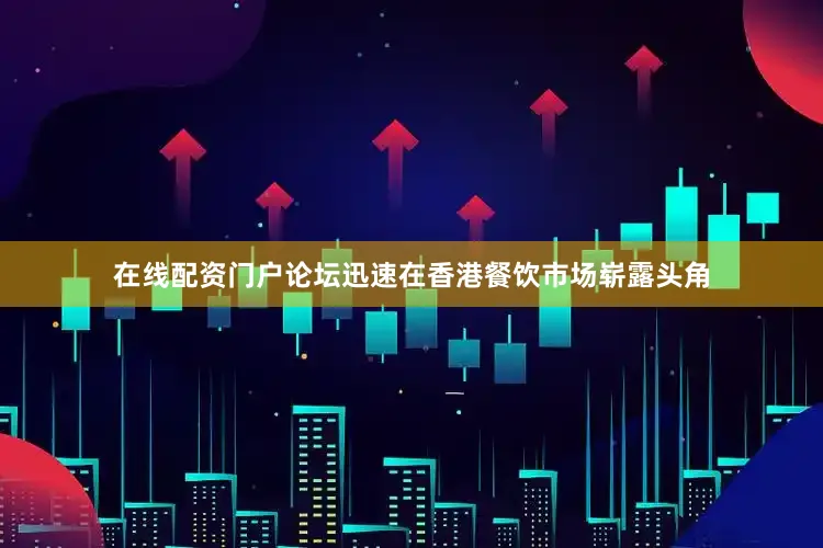 在线配资门户论坛迅速在香港餐饮市场崭露头角