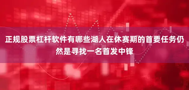 正规股票杠杆软件有哪些湖人在休赛期的首要任务仍然是寻找一名首发中锋