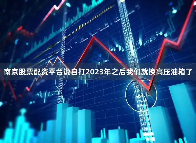 南京股票配资平台说自打2023年之后我们就换高压油箱了