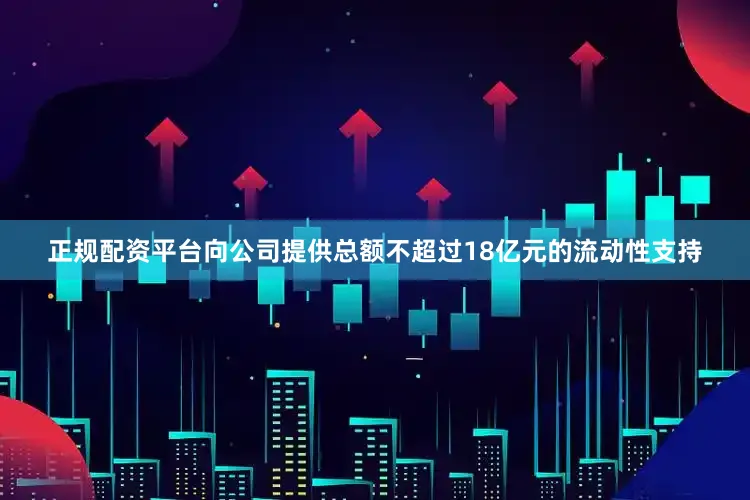 正规配资平台向公司提供总额不超过18亿元的流动性支持