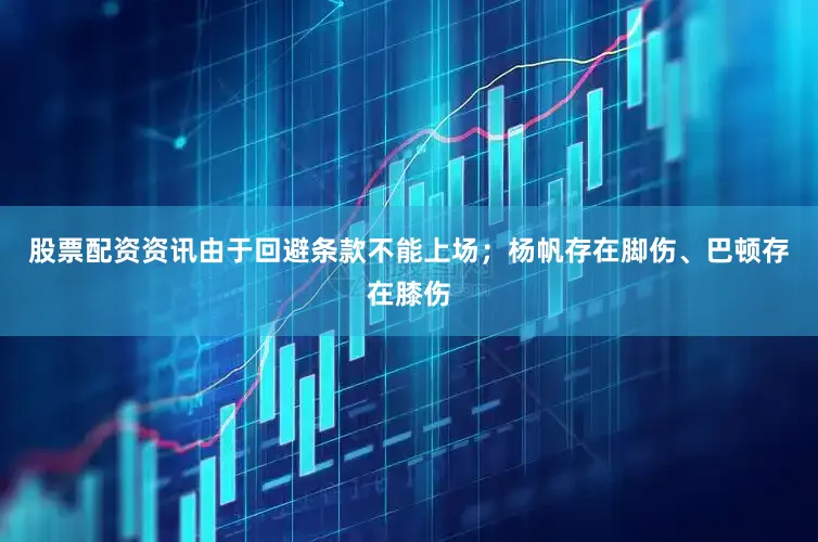 股票配资资讯由于回避条款不能上场；杨帆存在脚伤、巴顿存在膝伤