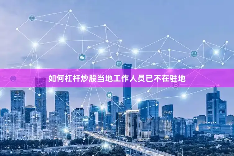 如何杠杆炒股当地工作人员已不在驻地