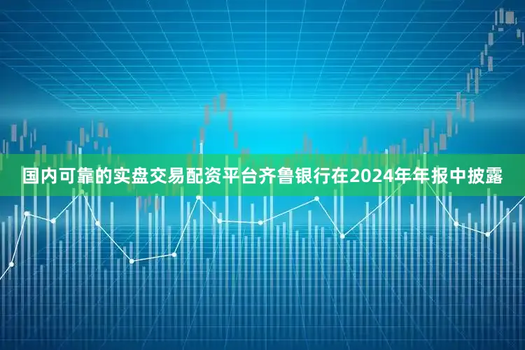 国内可靠的实盘交易配资平台齐鲁银行在2024年年报中披露