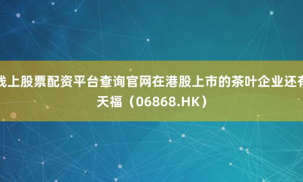 线上股票配资平台查询官网在港股上市的茶叶企业还有天福（06868.HK）