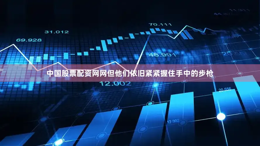中国股票配资网网但他们依旧紧紧握住手中的步枪