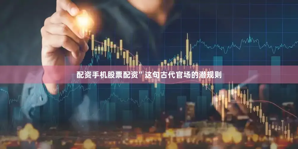 配资手机股票配资”这句古代官场的潜规则