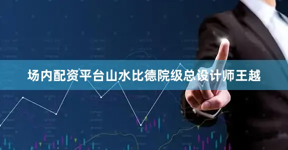 场内配资平台山水比德院级总设计师王越
