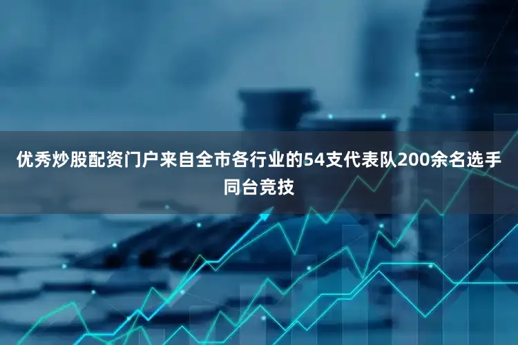 优秀炒股配资门户来自全市各行业的54支代表队200余名选手同台竞技