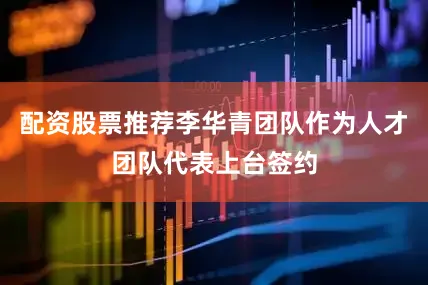 配资股票推荐李华青团队作为人才团队代表上台签约