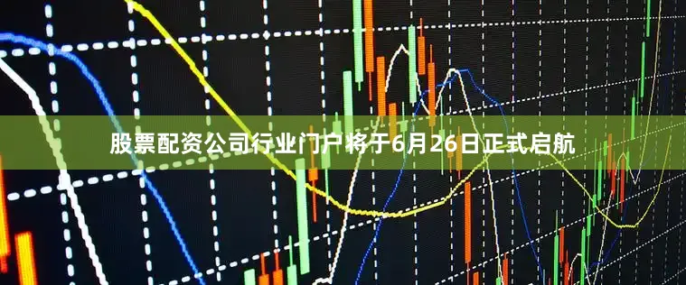 股票配资公司行业门户将于6月26日正式启航