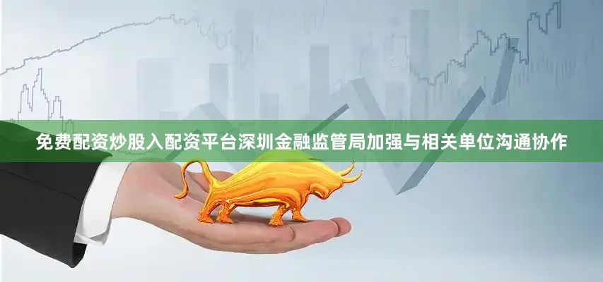 免费配资炒股入配资平台深圳金融监管局加强与相关单位沟通协作