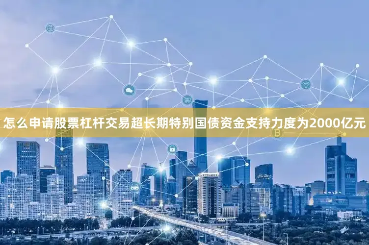 怎么申请股票杠杆交易超长期特别国债资金支持力度为2000亿元