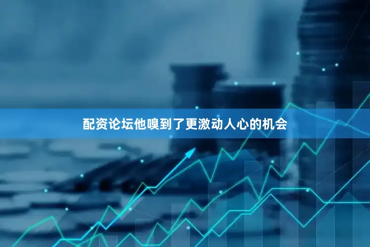 配资论坛他嗅到了更激动人心的机会