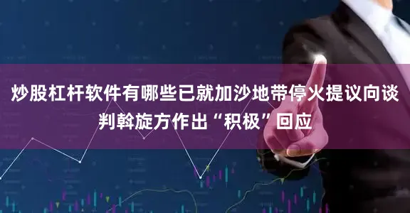 炒股杠杆软件有哪些已就加沙地带停火提议向谈判斡旋方作出“积极”回应