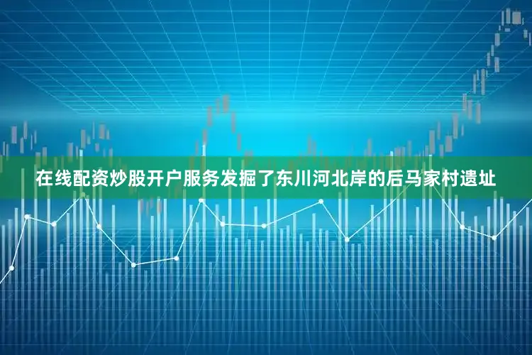 在线配资炒股开户服务发掘了东川河北岸的后马家村遗址