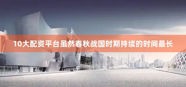 10大配资平台虽然春秋战国时期持续的时间最长