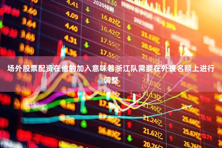 场外股票配资在他的加入意味着浙江队需要在外援名额上进行调整