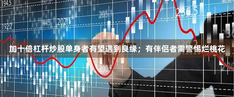 加十倍杠杆炒股单身者有望遇到良缘；有伴侣者需警惕烂桃花