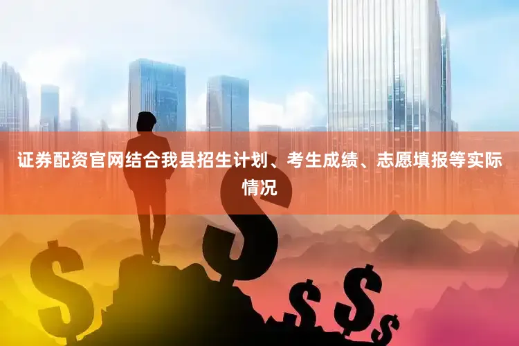 证券配资官网结合我县招生计划、考生成绩、志愿填报等实际情况