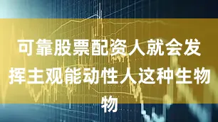可靠股票配资人就会发挥主观能动性人这种生物