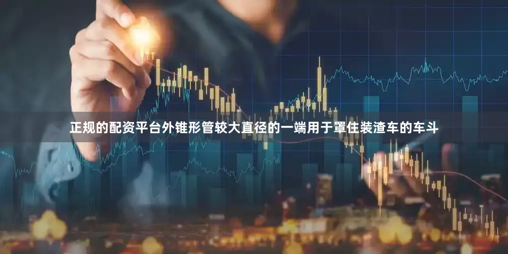 正规的配资平台外锥形管较大直径的一端用于罩住装渣车的车斗