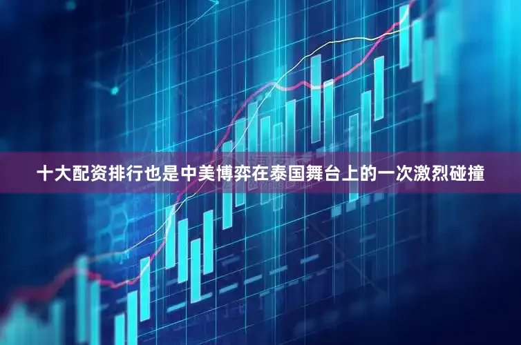 十大配资排行也是中美博弈在泰国舞台上的一次激烈碰撞