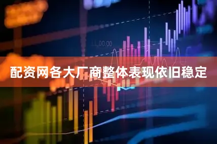 配资网各大厂商整体表现依旧稳定