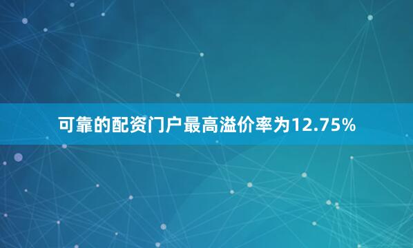 可靠的配资门户最高溢价率为12.75%