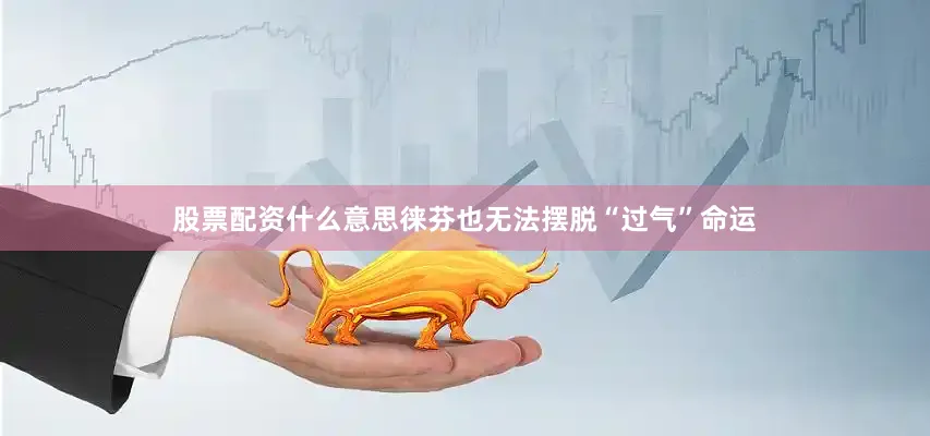 股票配资什么意思徕芬也无法摆脱“过气”命运