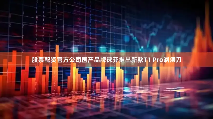 股票配资官方公司国产品牌徕芬推出新款T1 Pro剃须刀