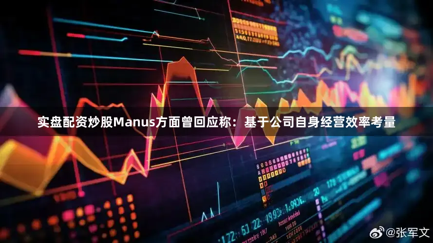 实盘配资炒股Manus方面曾回应称：基于公司自身经营效率考量