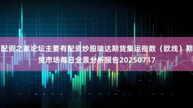 配资之家论坛主要有配资炒股瑞达期货集运指数（欧线）期货市场每日全景分析报告20250717