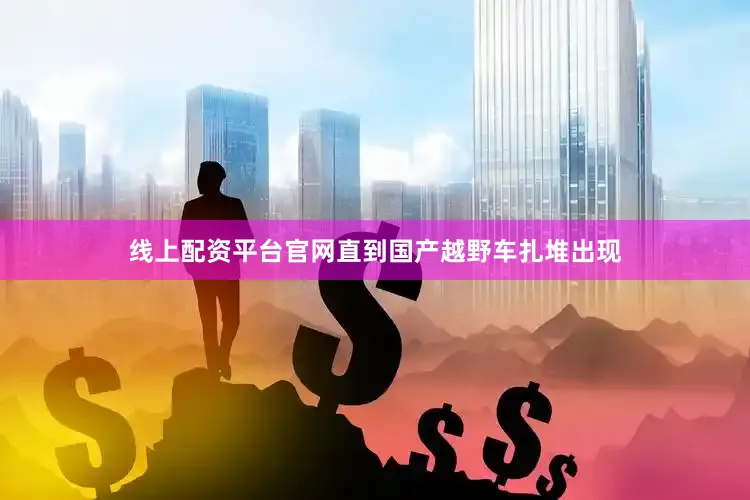 线上配资平台官网直到国产越野车扎堆出现