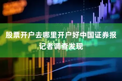 股票开户去哪里开户好中国证券报记者调查发现