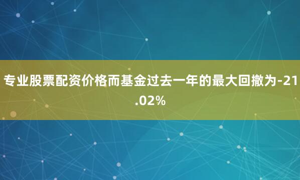 专业股票配资价格而基金过去一年的最大回撤为-21.02%