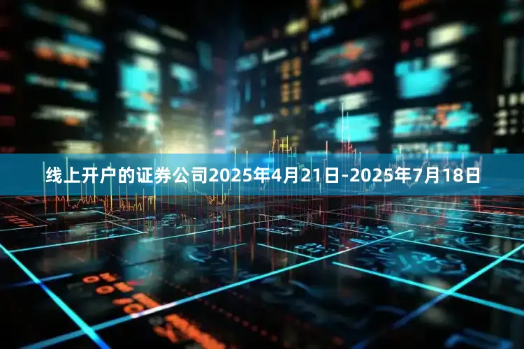 线上开户的证券公司2025年4月21日-2025年7月18日