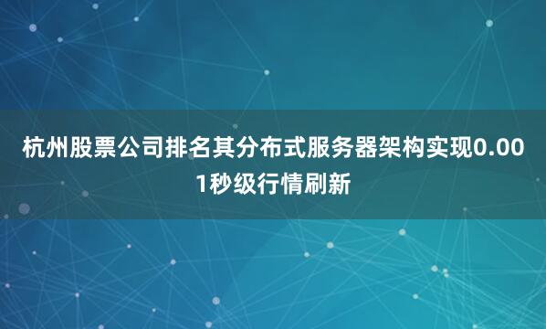 杭州股票公司排名其分布式服务器架构实现0.001秒级行情刷新