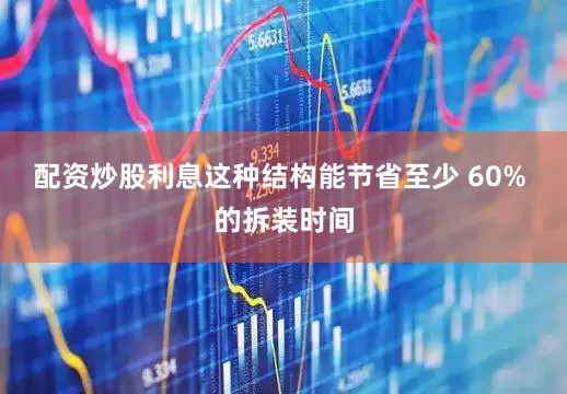 配资炒股利息这种结构能节省至少 60% 的拆装时间