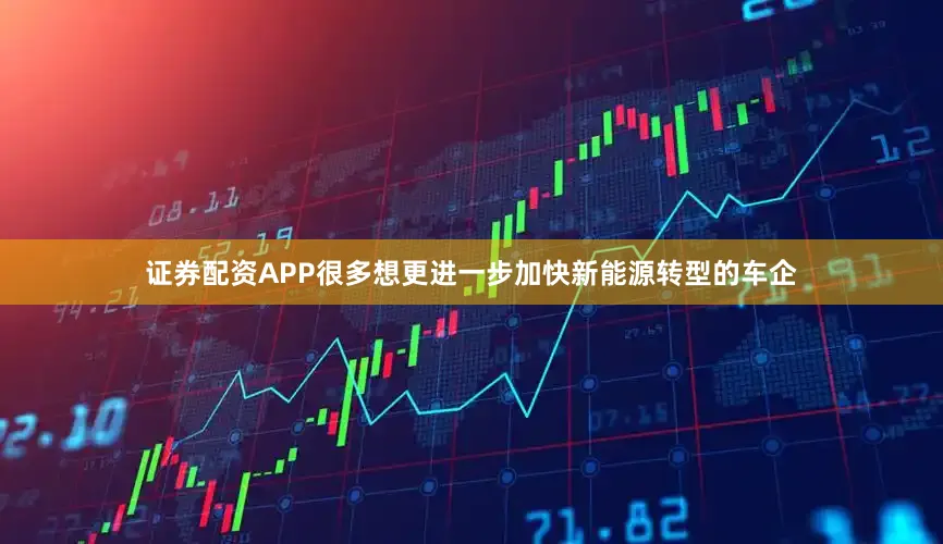 证券配资APP很多想更进一步加快新能源转型的车企