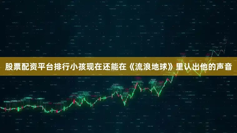 股票配资平台排行小孩现在还能在《流浪地球》里认出他的声音