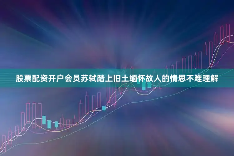 股票配资开户会员苏轼踏上旧土缅怀故人的情思不难理解