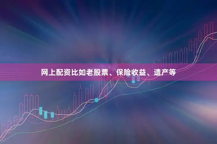 网上配资比如老股票、保险收益、遗产等