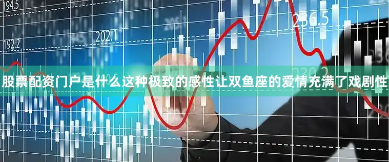 股票配资门户是什么这种极致的感性让双鱼座的爱情充满了戏剧性