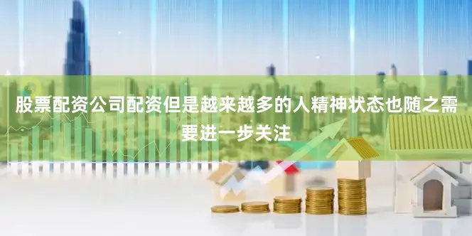 股票配资公司配资但是越来越多的人精神状态也随之需要进一步关注