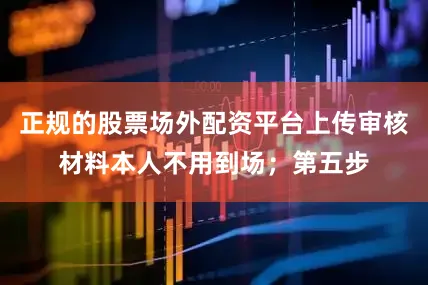 正规的股票场外配资平台上传审核材料本人不用到场；第五步