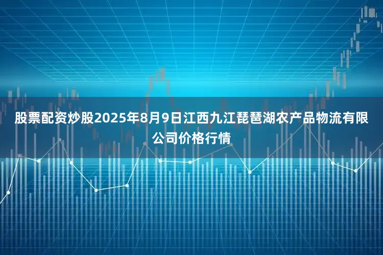 股票配资炒股2025年8月9日江西九江琵琶湖农产品物流有限公司价格行情