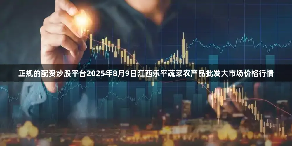 正规的配资炒股平台2025年8月9日江西乐平蔬菜农产品批发大市场价格行情